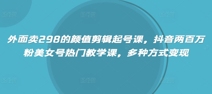 外面卖298的颜值剪辑起号课，抖音两百万粉美女号热门教学课，多种方式变现-时光资源网