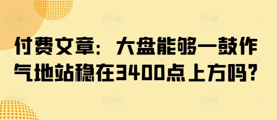 付费文章：大盘能够一鼓作气地站稳在3400点上方吗?-时光资源网