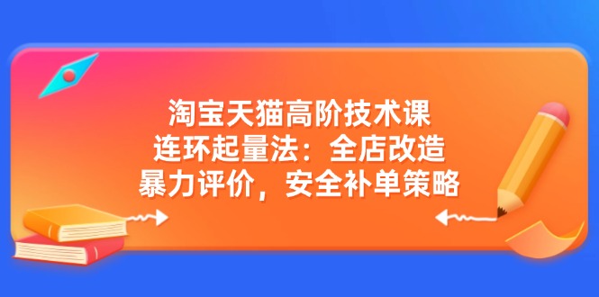 淘宝天猫高阶技术课：连环起量法：全店改造，暴力评价，安全补单策略-时光资源网