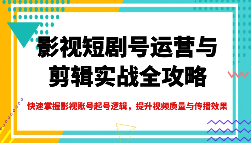 影视短剧号运营与剪辑实战全攻略，快速掌握影视账号起号逻辑，提升视频质量与传播效果-时光资源网