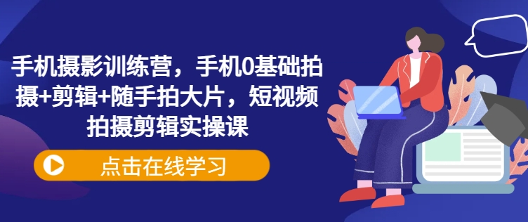 手机摄影训练营，手机0基础拍摄+剪辑+随手拍大片，短视频拍摄剪辑实操课-时光资源网