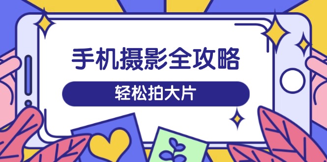 手机摄影全攻略，从拍摄到剪辑，训练营带你玩转短视频，轻松拍大片-时光资源网