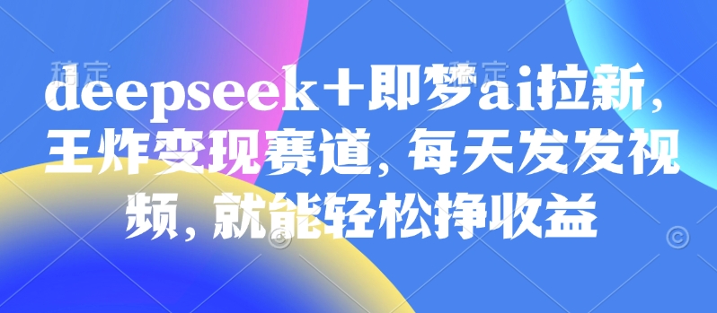 原客单价998的deepseek+即梦ai拉新，王炸变现赛道，每天发发视频，就能轻松挣收益-时光资源网