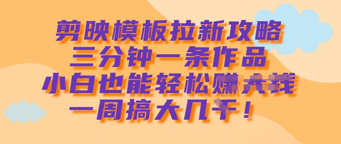 剪映模板拉新攻略，三分钟一条作品，小白也能轻松一周搞大几k-时光资源网