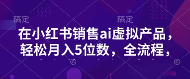 小红书销售ai虚拟产品，轻松月入5位数，全流程，超细节变现过程，完全无卡点-时光资源网