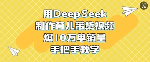 用DeepSeek制作育儿带货视频，爆10W单销量，手把手教学-时光资源网