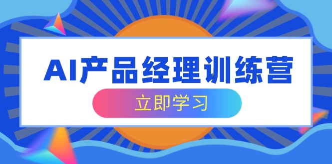 AI产品经理训练营，全面掌握核心知识体系，轻松应对求职转行挑战-时光资源网