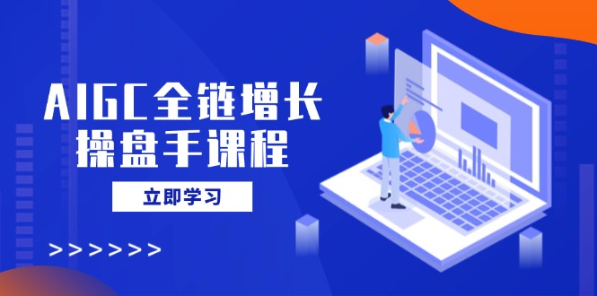 AIGC全链增长操盘手课程，从AI基础到私有化应用，轻松驾驭AI助力营销-时光资源网